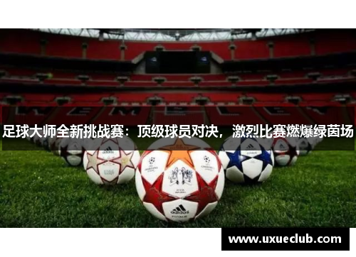 足球大师全新挑战赛：顶级球员对决，激烈比赛燃爆绿茵场