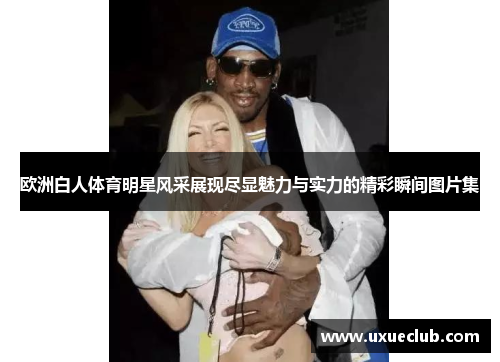 欧洲白人体育明星风采展现尽显魅力与实力的精彩瞬间图片集