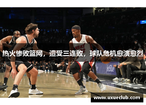 热火惨败篮网，遭受三连败，球队危机愈演愈烈