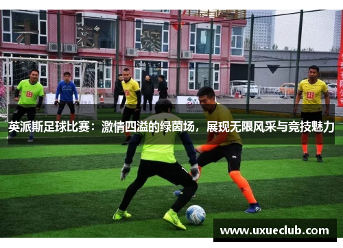 英派斯足球比赛：激情四溢的绿茵场，展现无限风采与竞技魅力