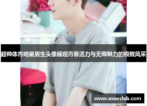 超帅体育明星男生头像展现青春活力与无限魅力的极致风采