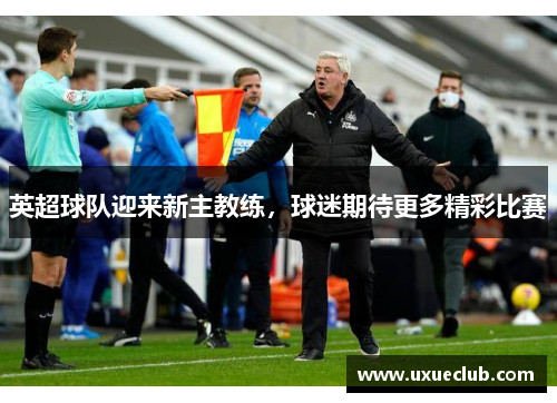 英超球队迎来新主教练，球迷期待更多精彩比赛