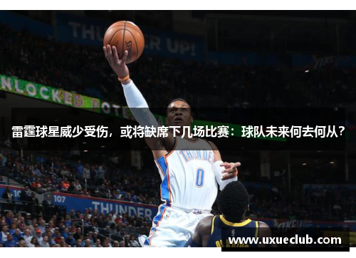 雷霆球星威少受伤，或将缺席下几场比赛：球队未来何去何从？