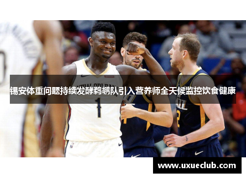 锡安体重问题持续发酵鹈鹕队引入营养师全天候监控饮食健康