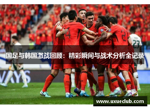 国足与韩国激战回顾：精彩瞬间与战术分析全记录