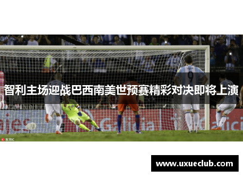 智利主场迎战巴西南美世预赛精彩对决即将上演